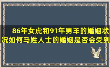 86年女虎和91年男羊的婚姻状况如何马姓人士的婚姻是否会受到影 🐶 响